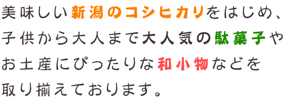 美味しい新潟のコシヒカリをはじめ、子供から大人まで大人気の駄菓子やお土産にぴったりな和小物などを取り揃えております。